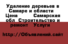  Удаление деревьев в Самаре и области › Цена ­ 990 - Самарская обл. Строительство и ремонт » Услуги   